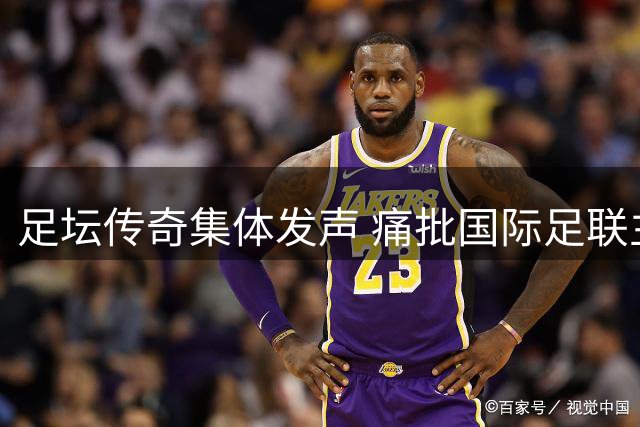足坛传奇集体发声 痛批国际足联主席背离足球初心